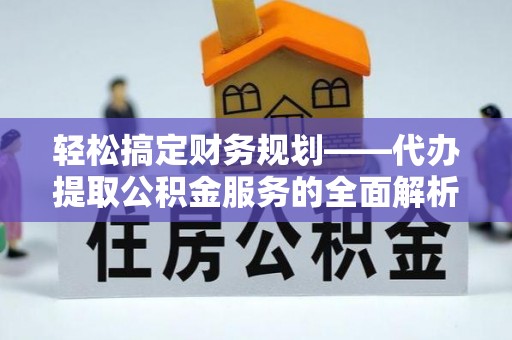 池州轻松搞定财务规划——代办提取公积金服务的全面解析