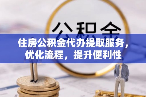 池州住房公积金代办提取服务，优化流程，提升便利性