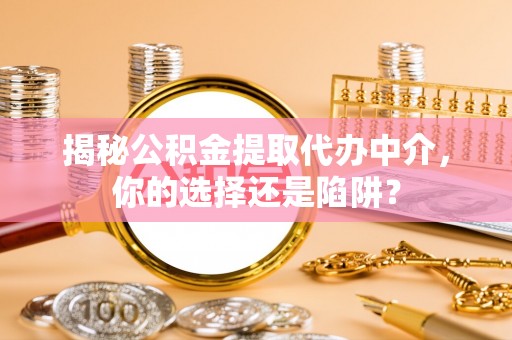 池州揭秘公积金提取代办中介，你的选择还是陷阱？