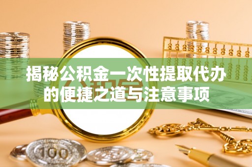 池州揭秘公积金一次性提取代办的便捷之道与注意事项