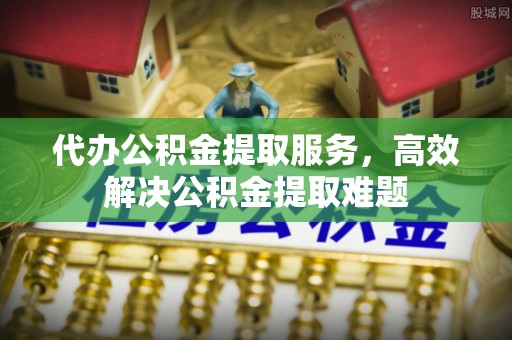 池州代办公积金提取服务，高效解决公积金提取难题