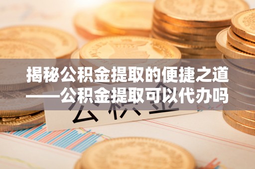 池州揭秘公积金提取的便捷之道——公积金提取可以代办吗？
