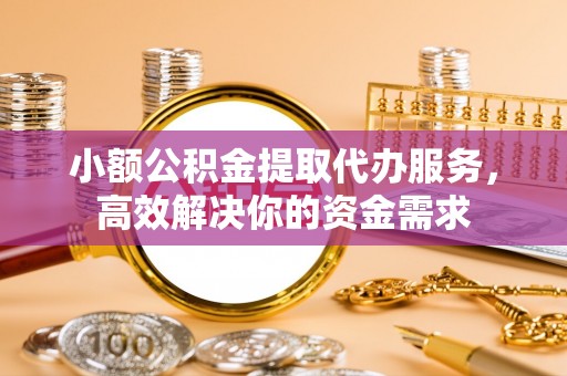 池州小额公积金提取代办服务，高效解决你的资金需求