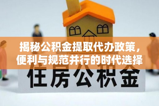 池州揭秘公积金提取代办政策，便利与规范并行的时代选择