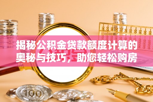 池州揭秘公积金贷款额度计算的奥秘与技巧，助您轻松购房