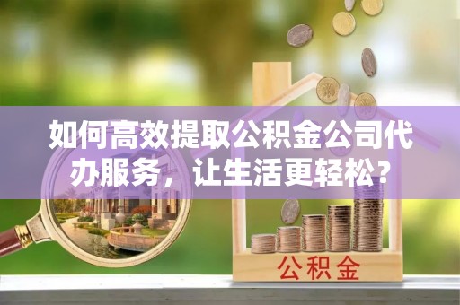 池州如何高效提取公积金公司代办服务，让生活更轻松？