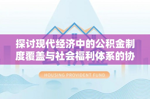 池州探讨现代经济中的公积金制度覆盖与社会福利体系的协同发展