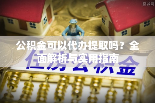 池州公积金可以代办提取吗？全面解析与实用指南