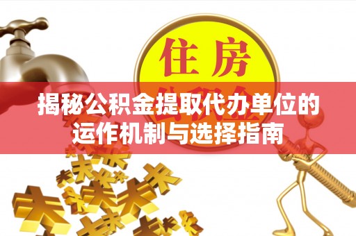 池州揭秘公积金提取代办单位的运作机制与选择指南