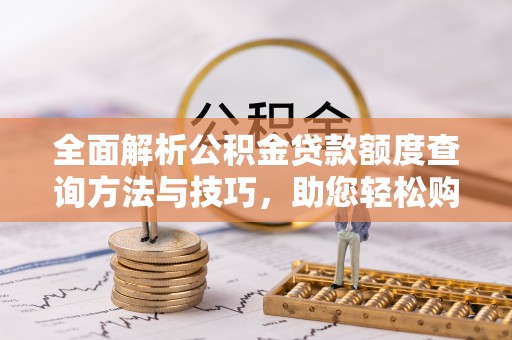 池州全面解析公积金贷款额度查询方法与技巧，助您轻松购房