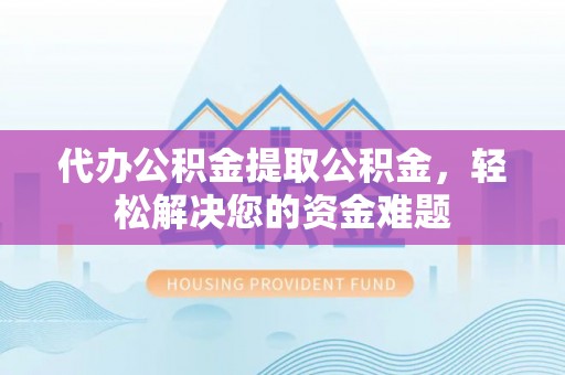 池州代办公积金提取公积金，轻松解决您的资金难题