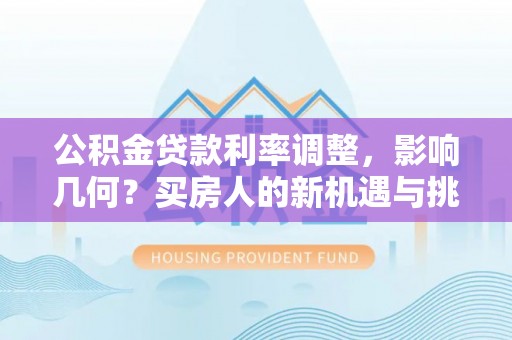 池州公积金贷款利率调整，影响几何？买房人的新机遇与挑战