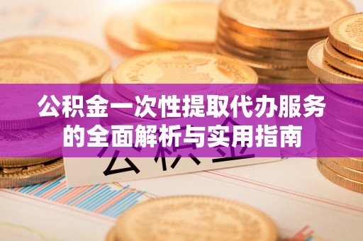 池州公积金一次性提取代办服务的全面解析与实用指南