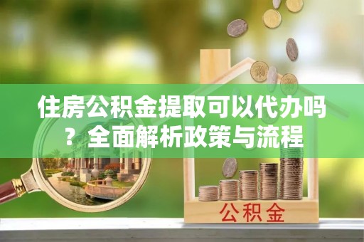 池州住房公积金提取可以代办吗？全面解析政策与流程