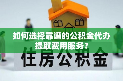 池州如何选择靠谱的公积金代办提取费用服务？