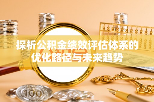 池州探析公积金绩效评估体系的优化路径与未来趋势