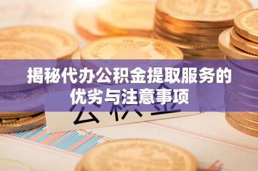 池州揭秘代办公积金提取服务的优劣与注意事项