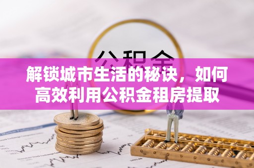 池州解锁城市生活的秘诀，如何高效利用公积金租房提取