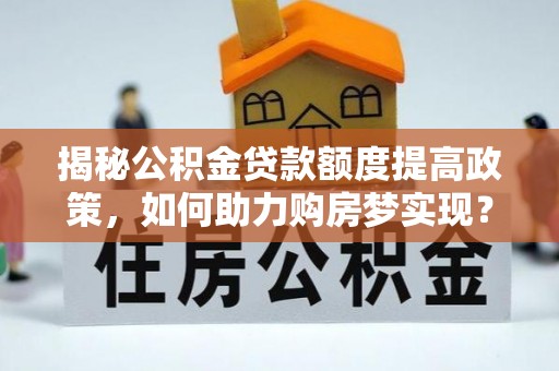 池州揭秘公积金贷款额度提高政策，如何助力购房梦实现？