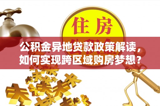 池州公积金异地贷款政策解读，如何实现跨区域购房梦想？