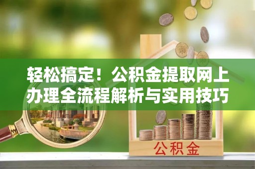 池州轻松搞定！公积金提取网上办理全流程解析与实用技巧