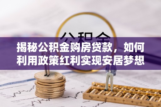 池州揭秘公积金购房贷款，如何利用政策红利实现安居梦想