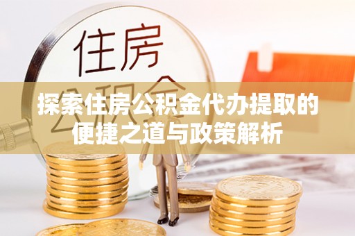 池州探索住房公积金代办提取的便捷之道与政策解析