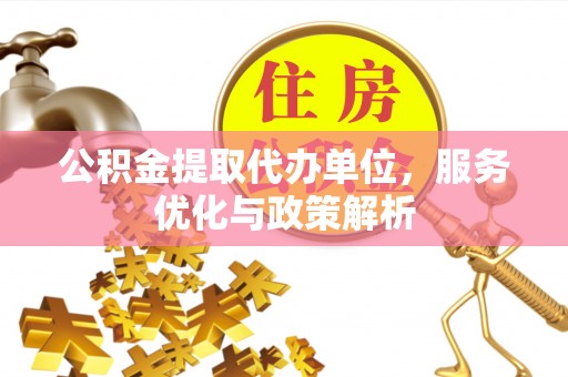 池州公积金提取代办单位，服务优化与政策解析