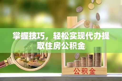 池州掌握技巧，轻松实现代办提取住房公积金