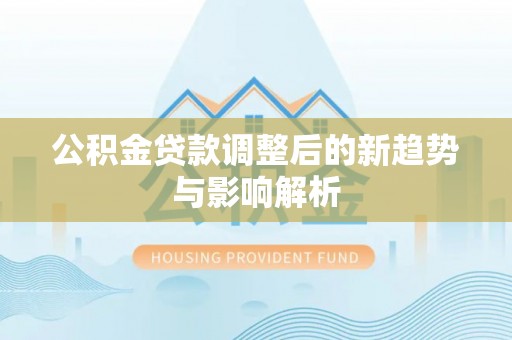 池州公积金贷款调整后的新趋势与影响解析