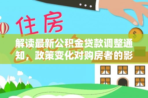 池州解读最新公积金贷款调整通知，政策变化对购房者的影响与应对策略