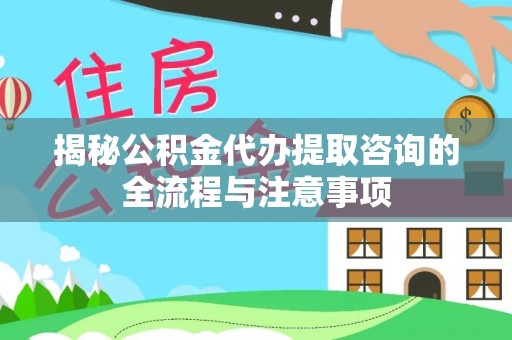 池州揭秘公积金代办提取咨询的全流程与注意事项