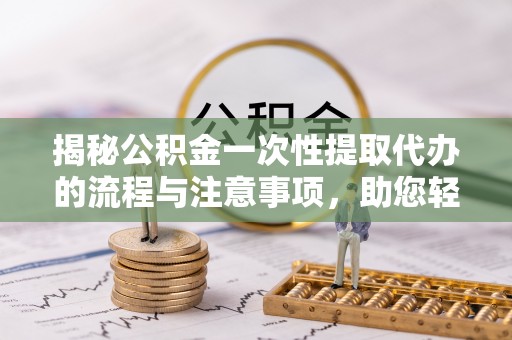 池州揭秘公积金一次性提取代办的流程与注意事项，助您轻松搞定财务规划