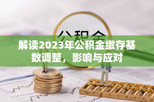 池州解读2023年公积金缴存基数调整，影响与应对