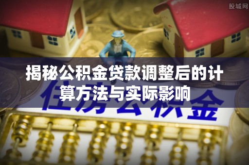 池州揭秘公积金贷款调整后的计算方法与实际影响