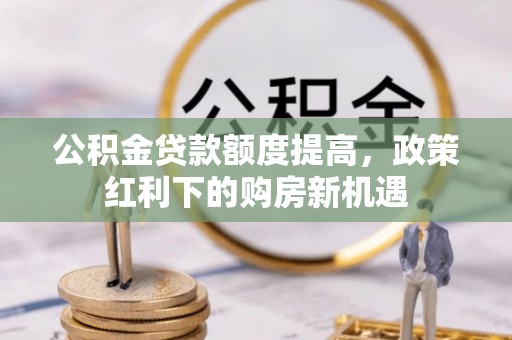 池州公积金贷款额度提高，政策红利下的购房新机遇
