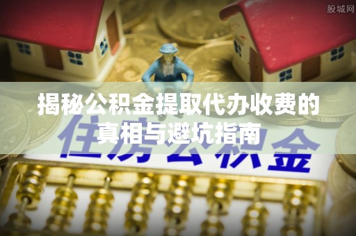 池州揭秘公积金提取代办收费的真相与避坑指南