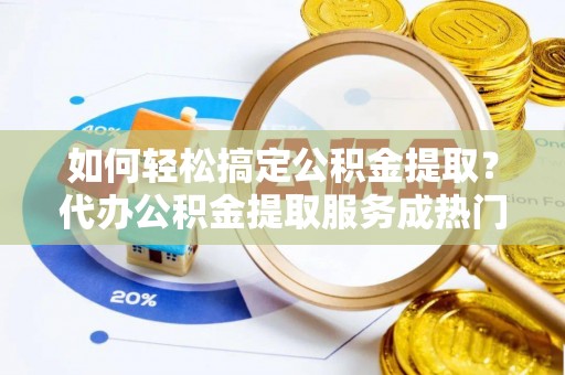 池州如何轻松搞定公积金提取？代办公积金提取服务成热门选择