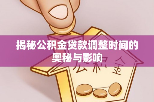 池州揭秘公积金贷款调整时间的奥秘与影响