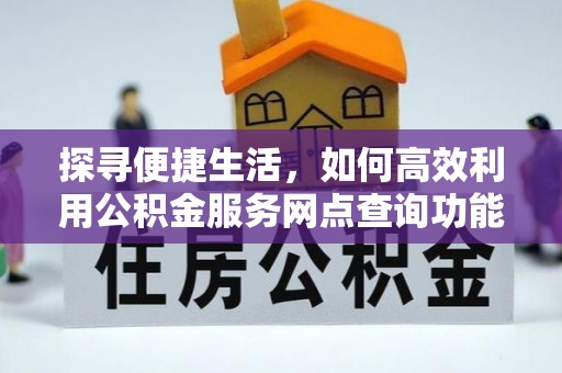 池州探寻便捷生活，如何高效利用公积金服务网点查询功能