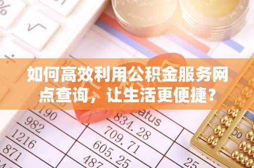 池州如何高效利用公积金服务网点查询，让生活更便捷？
