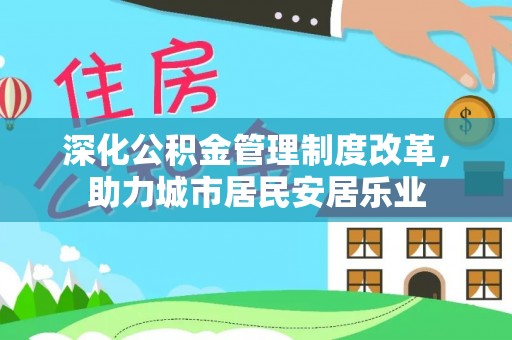 池州深化公积金管理制度改革，助力城市居民安居乐业