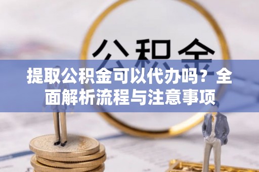 池州提取公积金可以代办吗？全面解析流程与注意事项