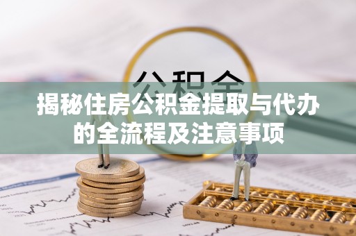 池州揭秘住房公积金提取与代办的全流程及注意事项