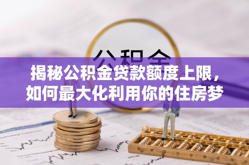 池州揭秘公积金贷款额度上限，如何最大化利用你的住房梦？