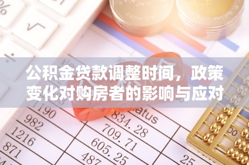 池州公积金贷款调整时间，政策变化对购房者的影响与应对策略