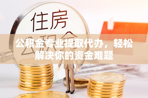 池州公积金专业提取代办，轻松解决你的资金难题
