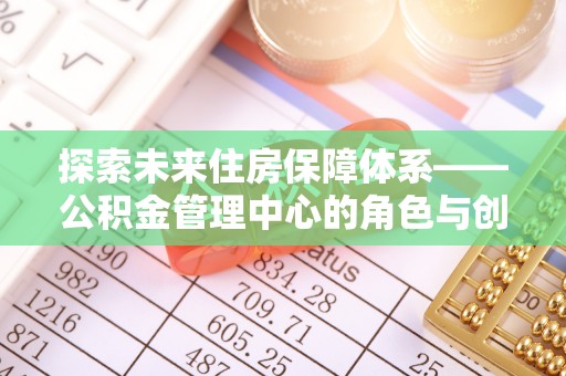 池州探索未来住房保障体系——公积金管理中心的角色与创新