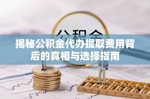池州揭秘公积金代办提取费用背后的真相与选择指南
