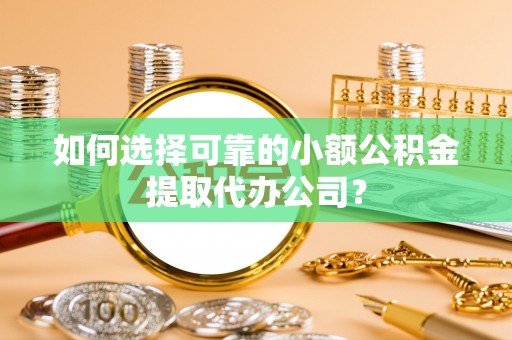 池州如何选择可靠的小额公积金提取代办公司？